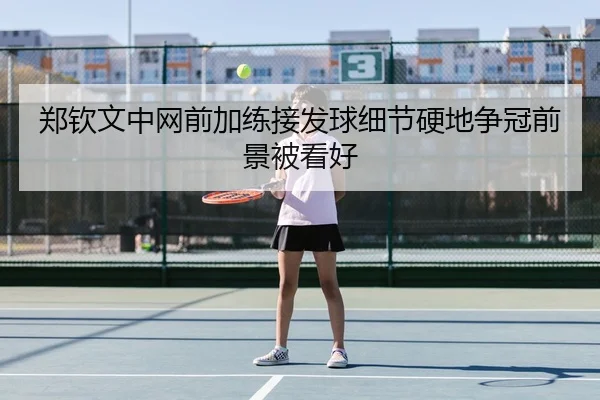 郑钦文中网前加练接发球细节硬地争冠前景被看好