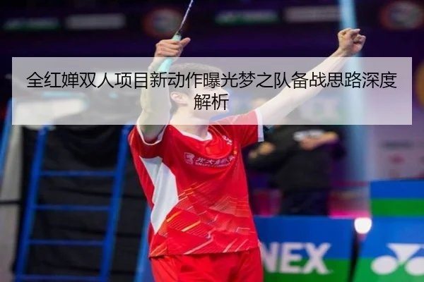 全红婵双人项目新动作曝光梦之队备战思路深度解析